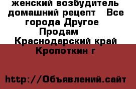 женский возбудитель домашний рецепт - Все города Другое » Продам   . Краснодарский край,Кропоткин г.